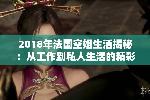 2018年法国空姐生活揭秘：从工作到私人生活的精彩瞬间