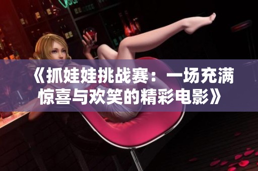 《抓娃娃挑战赛：一场充满惊喜与欢笑的精彩电影》