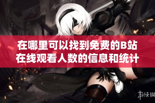 在哪里可以找到免费的B站在线观看人数的信息和统计数据
