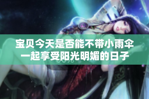 宝贝今天是否能不带小雨伞一起享受阳光明媚的日子