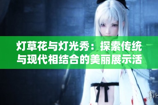 灯草花与灯光秀：探索传统与现代相结合的美丽展示活动