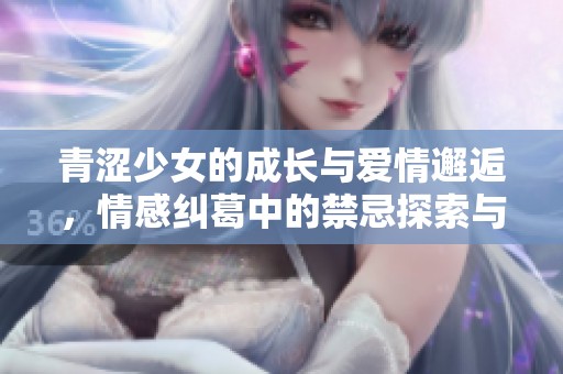 青涩少女的成长与爱情邂逅，情感纠葛中的禁忌探索与激情碰撞