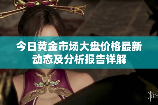 今日黄金市场大盘价格最新动态及分析报告详解
