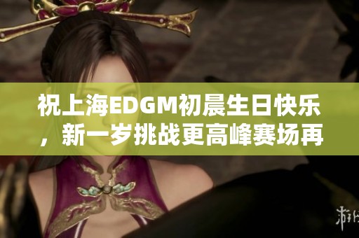 祝上海EDGM初晨生日快乐，新一岁挑战更高峰赛场再创辉煌