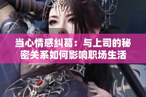 当心情感纠葛：与上司的秘密关系如何影响职场生活