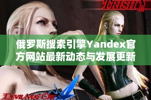 俄罗斯搜索引擎Yandex官方网站最新动态与发展更新解析