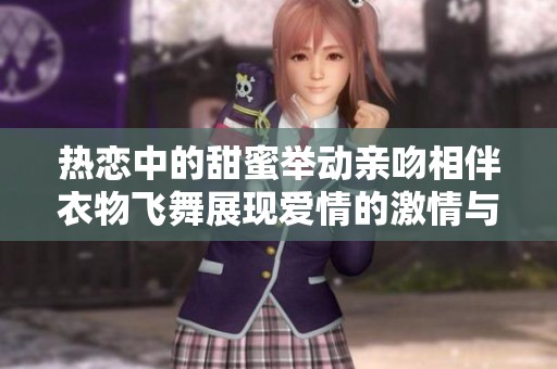 热恋中的甜蜜举动亲吻相伴衣物飞舞展现爱情的激情与活力