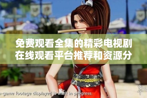 免费观看全集的精彩电视剧在线观看平台推荐和资源分享