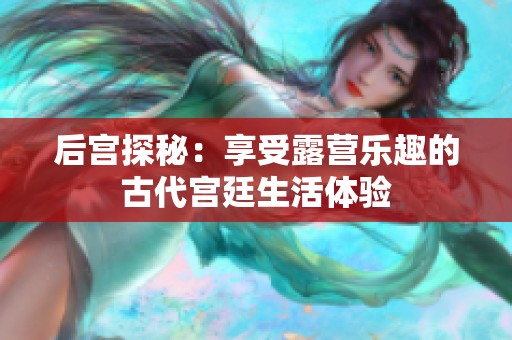 后宫探秘：享受露营乐趣的古代宫廷生活体验