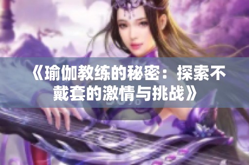 《瑜伽教练的秘密：探索不戴套的激情与挑战》