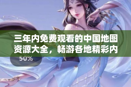 三年内免费观看的中国地图资源大全，畅游各地精彩内容助手