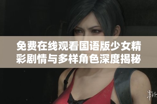 免费在线观看国语版少女精彩剧情与多样角色深度揭秘