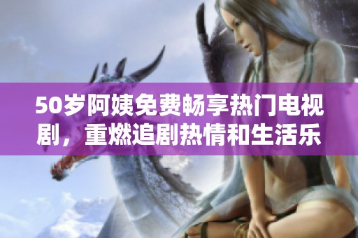 50岁阿姨免费畅享热门电视剧，重燃追剧热情和生活乐趣