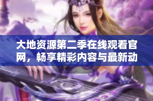 大地资源第二季在线观看官网，畅享精彩内容与最新动态