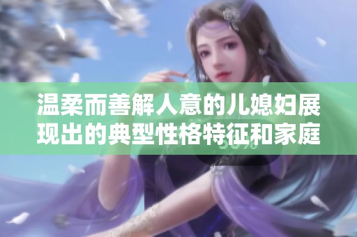 温柔而善解人意的儿媳妇展现出的典型性格特征和家庭价值观