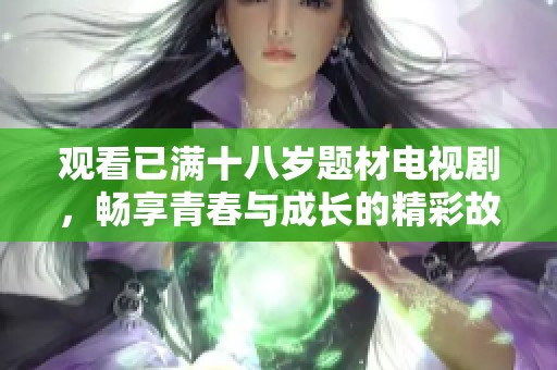 观看已满十八岁题材电视剧，畅享青春与成长的精彩故事