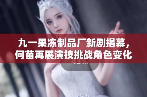 九一果冻制品厂新剧揭幕，何苗再展演技挑战角色变化之路