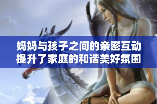妈妈与孩子之间的亲密互动提升了家庭的和谐美好氛围