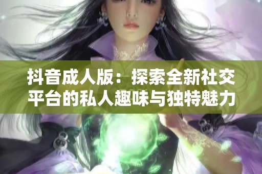 抖音成人版：探索全新社交平台的私人趣味与独特魅力