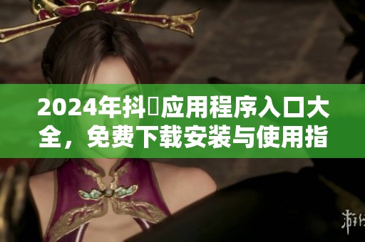 2024年抖抈应用程序入口大全，免费下载安装与使用指南
