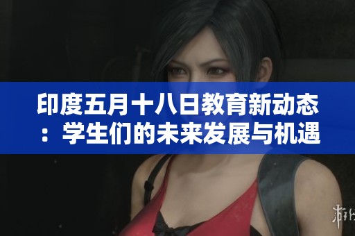 印度五月十八日教育新动态：学生们的未来发展与机遇探讨