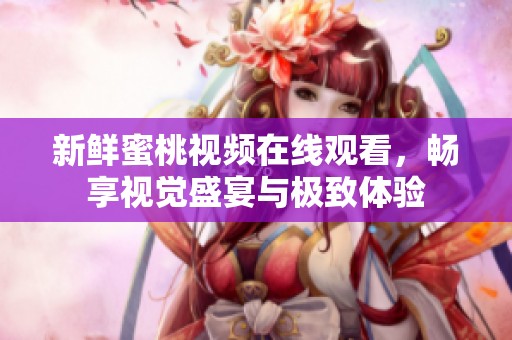 新鲜蜜桃视频在线观看，畅享视觉盛宴与极致体验