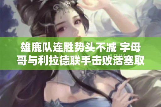 雄鹿队连胜势头不减 字母哥与利拉德联手击败活塞取得七连胜