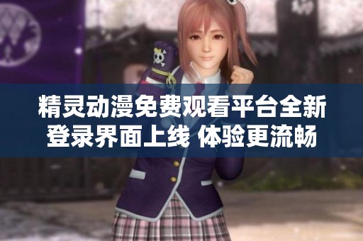精灵动漫免费观看平台全新登录界面上线 体验更流畅