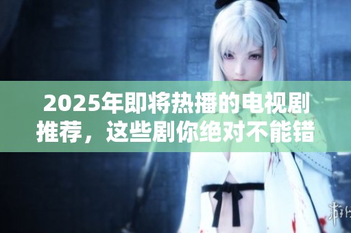 2025年即将热播的电视剧推荐，这些剧你绝对不能错过！