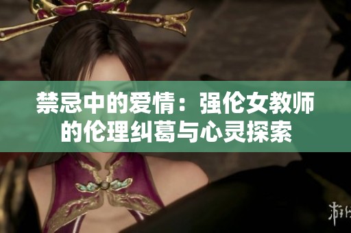 禁忌中的爱情：强伦女教师的伦理纠葛与心灵探索