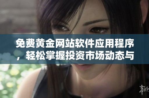 免费黄金网站软件应用程序，轻松掌握投资市场动态与实时行情