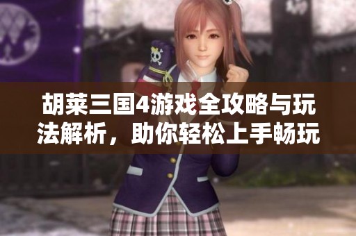 胡莱三国4游戏全攻略与玩法解析，助你轻松上手畅玩！
