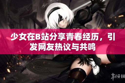 少女在B站分享青春经历，引发网友热议与共鸣
