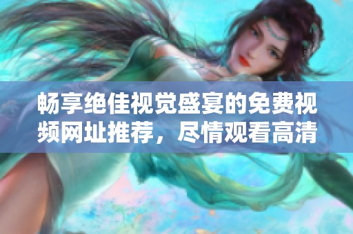 畅享绝佳视觉盛宴的免费视频网址推荐，尽情观看高清精彩内容