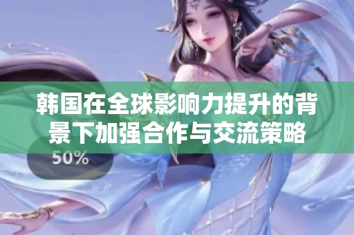 韩国在全球影响力提升的背景下加强合作与交流策略