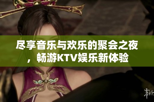 尽享音乐与欢乐的聚会之夜，畅游KTV娱乐新体验