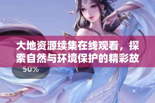 大地资源续集在线观看，探索自然与环境保护的精彩故事