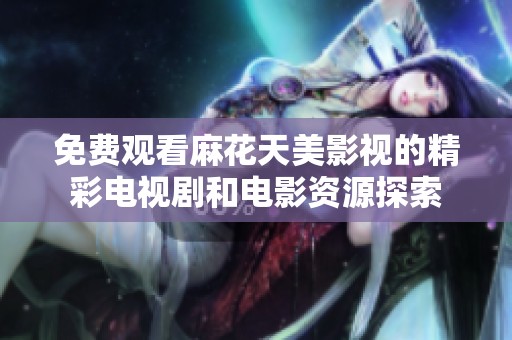 免费观看麻花天美影视的精彩电视剧和电影资源探索