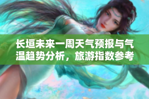 长垣未来一周天气预报与气温趋势分析，旅游指数参考与出行指南