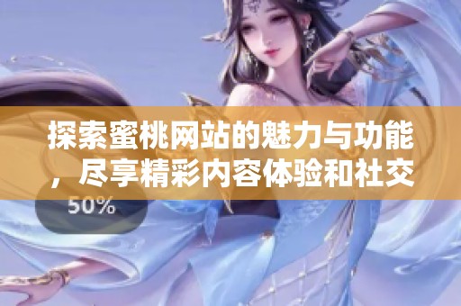 探索蜜桃网站的魅力与功能，尽享精彩内容体验和社交互动