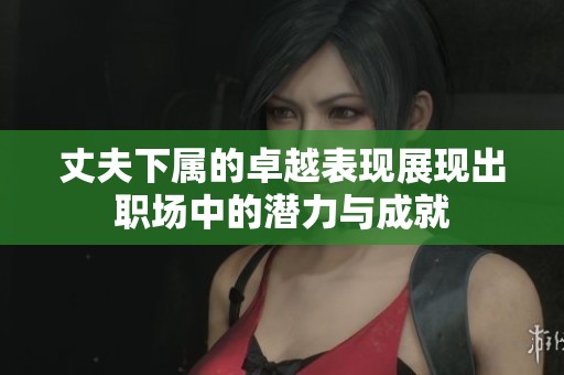 丈夫下属的卓越表现展现出职场中的潜力与成就