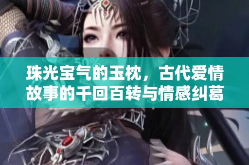 珠光宝气的玉枕，古代爱情故事的千回百转与情感纠葛