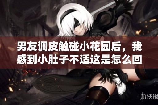 男友调皮触碰小花园后，我感到小肚子不适这是怎么回事