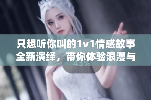 只想听你叫的1v1情感故事全新演绎，带你体验浪漫与激情