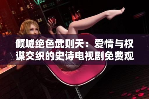 倾城绝色武则天：爱情与权谋交织的史诗电视剧免费观看