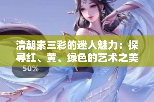 清朝素三彩的迷人魅力：探寻红、黄、绿色的艺术之美
