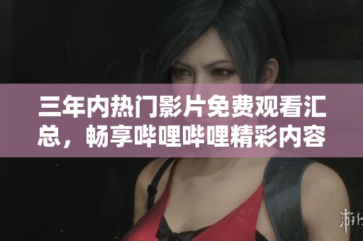 三年内热门影片免费观看汇总，畅享哔哩哔哩精彩内容无阻碍