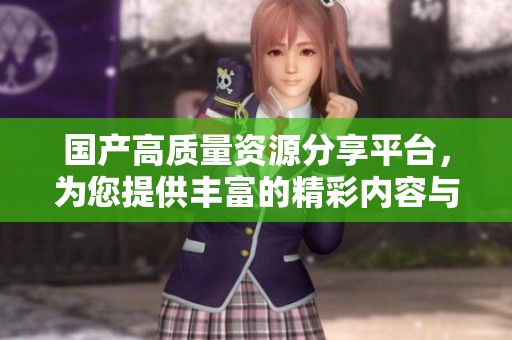 国产高质量资源分享平台，为您提供丰富的精彩内容与服务体验