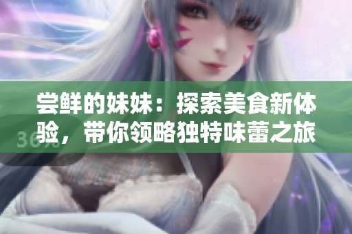 尝鲜的妹妹：探索美食新体验，带你领略独特味蕾之旅