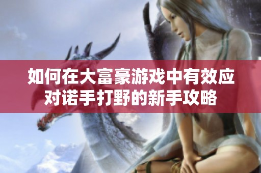 如何在大富豪游戏中有效应对诺手打野的新手攻略